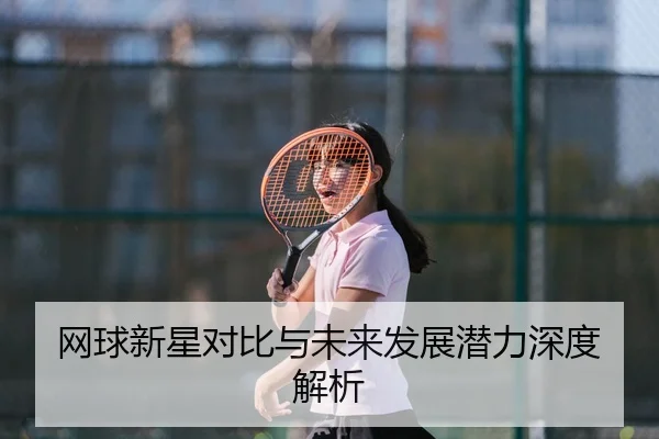网球新星对比与未来发展潜力深度解析